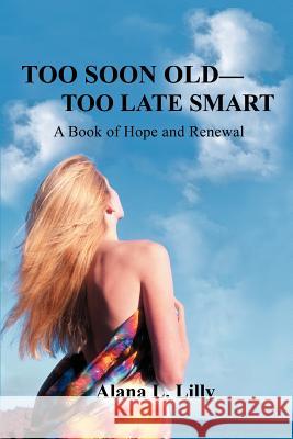 Too Soon Old-Too Late Smart: A Book of Hope and Renewal Lilly, Alana L. 9780595387878 iUniverse