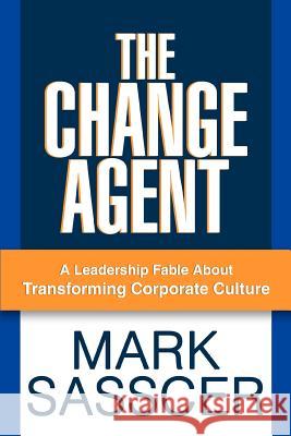 The Change Agent: A Leadership Fable About Transforming Corporate Culture Sasscer, Mark 9780595388028 iUniverse