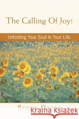 The Calling of Joy!: Unfolding Your Soul in Your Life Davis, Bruce 9780595388684 iUniverse