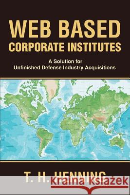 Web Based Corporate Institutes: A Solution for Unfinished Defense Industry Acquisitions Henning, T. H. 9780595388837 iUniverse