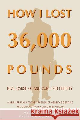 How I Lost 36,000 Pounds: A New Approach to the Problem of Obesity Scientific and Clinical Facts Concerning Obesity Anchell, Mel 9780595389421 iUniverse