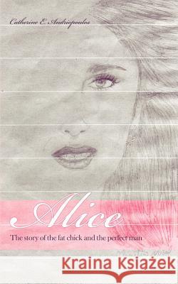 Alice: The story of the fat chick and the perfect man Andriopoulos, Catherine E. 9780595390359
