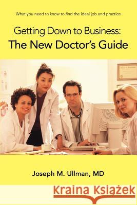 Getting Down to Business: The New Doctor's Guide: What you need to know to find the ideal job and practice Ullman, Joseph M. 9780595390854 iUniverse