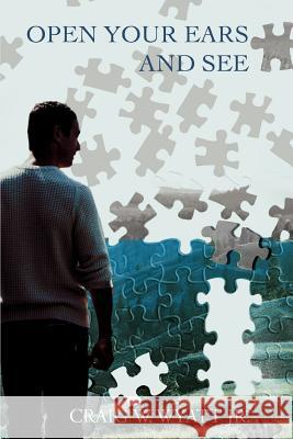 Open Your Ears and See Craig W. Wyat 9780595391325 iUniverse