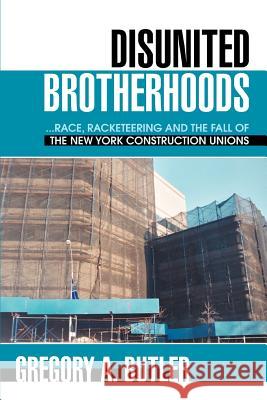 Disunited Brotherhoods: ...Race, Racketeering and the Fall of the New York Construction Unions Butler, Gregory A. 9780595391431 iUniverse