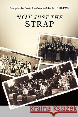 Not Just the Strap: Discipline by Control in Ontario Schools: 1900-1960 Pletsch, Vera C. 9780595391592 iUniverse