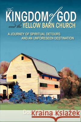 The Kingdom of God and the Yellow Barn Church: A Journey of Spiritual Detours and an Unforeseen Destination Hickerson, Doug 9780595392568 iUniverse