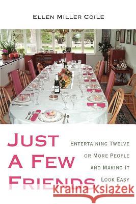 Just A Few Friends : Entertaining Twelve or More People and Making It Look Easy Ellen Miller Coile 9780595393510 iUniverse