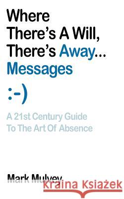Where There's a Will, There's Away... Messages: A 21st Century Guide to the Art of Absence Mulvey, Mark 9780595394913 iUniverse