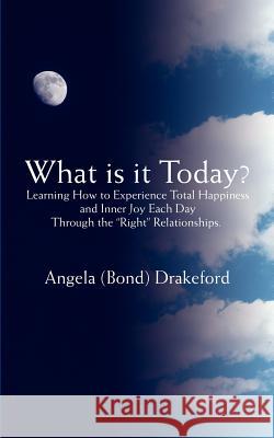 What Is It Today?: Learning How to Experience Total Happiness and Inner Joy Each Day Through the Right Relationships. Bond Drakeford, Angela 9780595396207 iUniverse