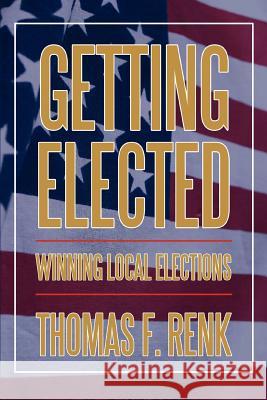 Getting Elected: Winning Local Elections Renk, Thomas F. 9780595396672 iUniverse