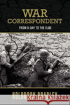 War Correspondent: From D-Day to the Elbe Bradley, Holbrook 9780595397174 iUniverse
