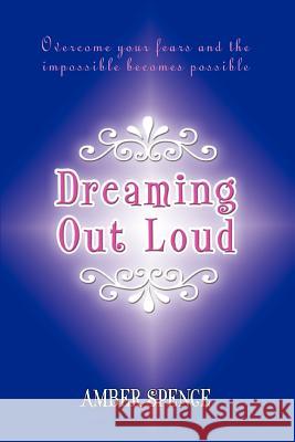 Dreaming Out Loud: Overcome Your Fears and the Impossible Becomes Possible Spence, Amber 9780595397341 iUniverse