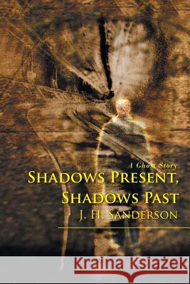 Shadows Present, Shadows Past: A Ghost Story Sanderson, J. H. 9780595398737 iUniverse