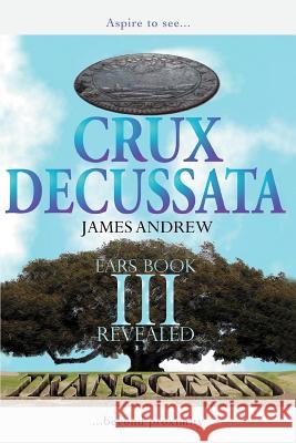 Crux Decussata: Ears Book III Revealed James Andrew, Andrew 9780595398805 iUniverse