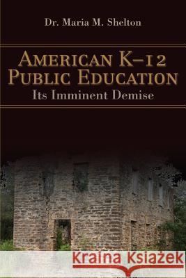 American K-12 Public Education: Its Imminent Demise Shelton, Maria M. 9780595399369 iUniverse