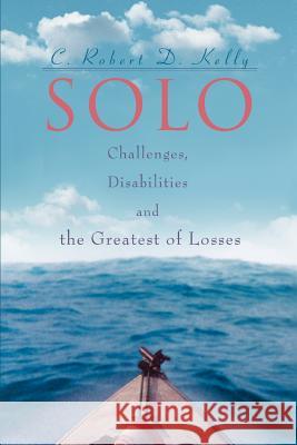 Solo: Challenges, Disabilities and the Greatest of Losses Kelly, C. Robert D. 9780595399598