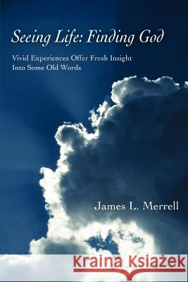 Seeing Life: Finding God: Vivid Experiences Offer Fresh Insight Into Some Old Words Merrell, James L. 9780595399826