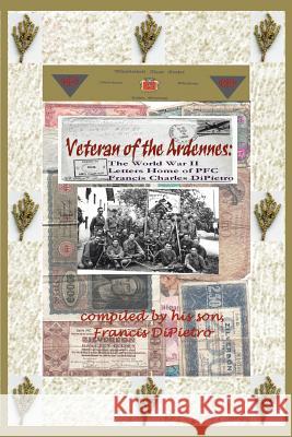 Veteran of the Ardennes: The World War II Letters Home of PFC Francis Charles DiPietro Dipietro, Francis 9780595399970 iUniverse