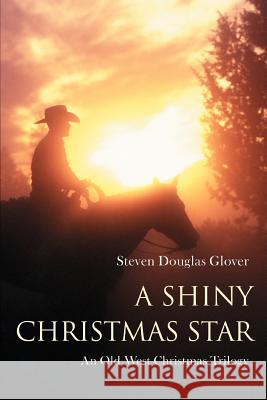 A Shiny Christmas Star: An Old West Christmas Trilogy Glover, Steven Douglas 9780595400034 iUniverse