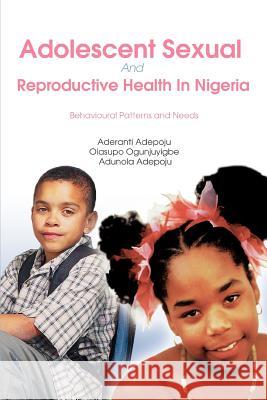 Adolescent Sexual And Reproductive Health In Nigeria : Behavioural Patterns and Needs Aderanti Adepoju 9780595400126 iUniverse