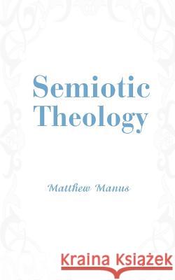 Semiotic Theology Matthew Manus 9780595401734 iUniverse