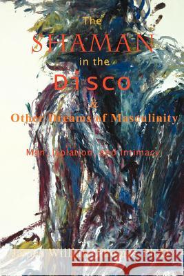 The Shaman in the Disco and Other Dreams of Masculinity: Men, Isolation, and Intimacy Thomas, James William 9780595401895 iUniverse