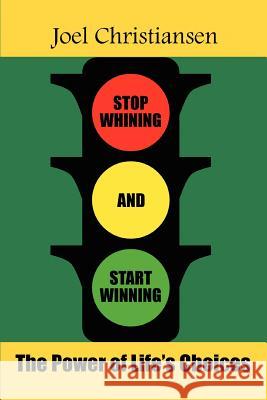Stop Whining and Start Winning: The Power of Life's Choices Christiansen, Joel 9780595402991