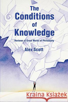 The Conditions Of Knowledge: Reviews of 100 Great Works of Philosophy Scott, Alex 9780595403332 iUniverse