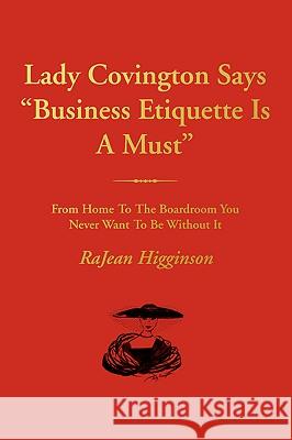 Lady Covington Says Business Etiquette Is a Must: From Home to the Boardroom You Never Want to Be Without It Higginson, Rajean 9780595404018 iUniverse