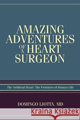 Amazing Adventures of a Heart Surgeon: The Artificial Heart: The Frontiers of Human Life Liotta, Domingo 9780595404285 iUniverse