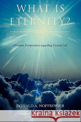 What is ETERNITY?: Christian Perspectives Regarding ETERNAL LIFE Noffsinger, Donald A. 9780595404858 iUniverse