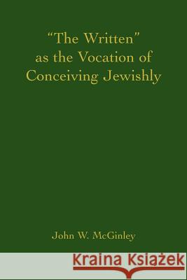 The Written as the Vocation of Conceiving Jewishly John W. McGinley 9780595404889 iUniverse