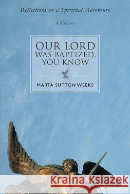 Our Lord Was Baptized, You Know: Reflections on a Spiritual Adventure Weeks, Marta Sutton 9780595405015 iUniverse