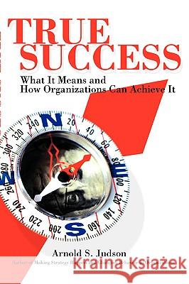 True Success: What It Means and How Organizations Can Achieve It Judson, Arnold S. 9780595405268 iUniverse