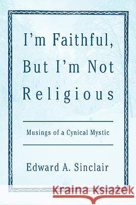 I'm Faithful, But I'm Not Religious: Musings of a Cynical Mystic Sinclair, Edward A. 9780595405817 iUniverse