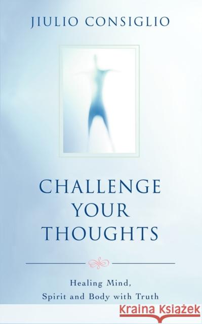 Challenge Your Thoughts: Healing Mind, Spirit and Body with Truth Consiglio, Jiulio 9780595406241 iUniverse