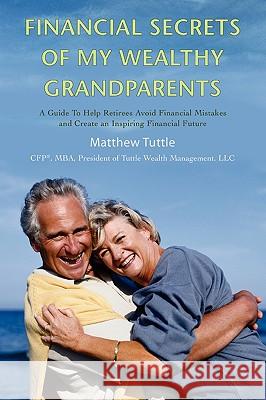 Financial Secrets of My Wealthy Grandparents: A Guide To Help Retirees Avoid Financial Mistakes and Create an Inspiring Financial Future Tuttle, Matthew 9780595406319 iUniverse