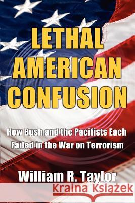 Lethal American Confusion: How Bush and the Pacifists Each Failed in the War on Terrorism Taylor, William R. 9780595406555 iUniverse
