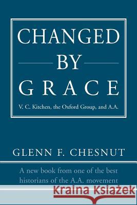 Changed by Grace: V. C. Kitchen, the Oxford Group, and A.A. Chesnut, Glenn F. 9780595406807 iUniverse