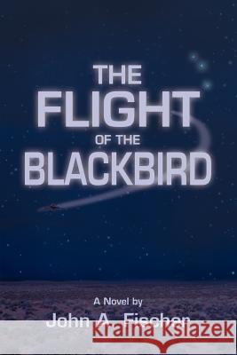 The Flight of the Blackbird John A. Fischer 9780595406920 iUniverse