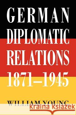 German Diplomatic Relations 1871-1945: The Wilhelmstrasse and the Formulation of Foreign Policy Young, William 9780595407064