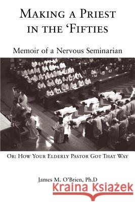Making a Priest in the 'Fifties: Memoir of a Nervous Seminarian O'Brien, James M. 9780595408535 iUniverse