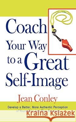 Coach Your Way to a Great Self-Image: Develop a Better, More Authentic Perception of Yourself in Just Five Sessions Conley, Jean 9780595408610 iUniverse