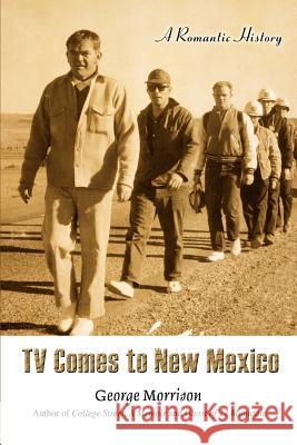 TV Comes to New Mexico: A Romantic History Morrison, George 9780595408818
