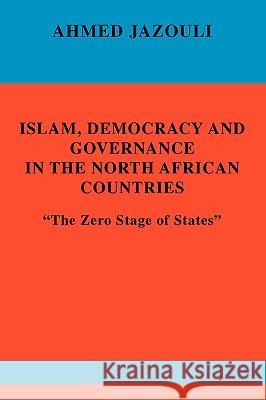 Islam, Democracy and Governance in the North African Countries: The Zero Stage of States Jazouli, Ahmed 9780595408986 iUniverse