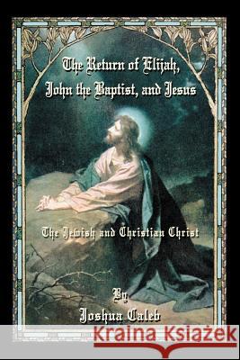 The Return of Elijah, John the Baptist, and Jesus : The Jewish and Christian Christ Joshua Caleb 9780595408993 