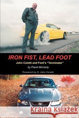Iron Fist, Lead Foot: John Coletti and Ford's Terminator Moriarty, Frank 9780595409709 iUniverse