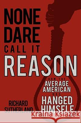 None Dare Call It Reason: How the Average American Has Hanged Himself Sutherland, Richard 9780595410286