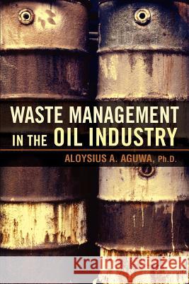 Waste Management in the Oil Industry Aloysius A. Aguwa 9780595411092 iUniverse